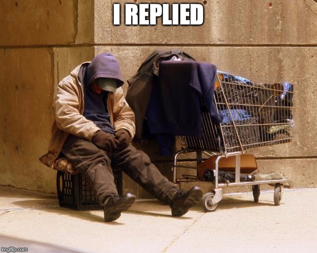 Homeless | I REPLIED | image tagged in homeless | made w/ Imgflip meme maker