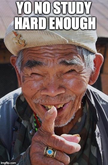 Funny old Chinese man 1 | YO NO STUDY HARD ENOUGH | image tagged in funny old chinese man 1 | made w/ Imgflip meme maker
