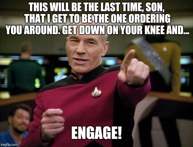 Picard New Year | THIS WILL BE THE LAST TIME, SON, THAT I GET TO BE THE ONE ORDERING YOU AROUND. GET DOWN ON YOUR KNEE AND... ENGAGE! | image tagged in picard new year | made w/ Imgflip meme maker
