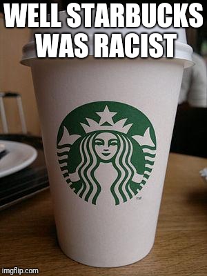 starbucks | WELL STARBUCKS WAS RACIST | image tagged in starbucks | made w/ Imgflip meme maker
