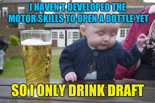 Drunk Baby Meme | I HAVEN'T DEVELOPED THE MOTOR SKILLS TO OPEN A BOTTLE YET SO I ONLY DRINK DRAFT | image tagged in memes,drunk baby | made w/ Imgflip meme maker