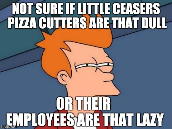 Futurama Fry |  NOT SURE IF LITTLE CEASERS PIZZA CUTTERS ARE THAT DULL; OR THEIR EMPLOYEES ARE THAT LAZY | image tagged in memes,futurama fry | made w/ Imgflip meme maker