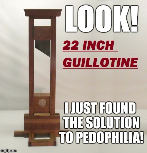 LOOK! I JUST FOUND THE SOLUTION TO PEDOPHILIA! | image tagged in haha | made w/ Imgflip meme maker