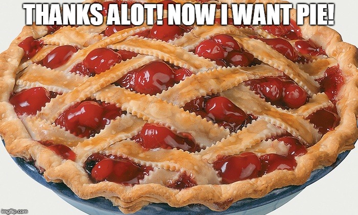 cherry pie | THANKS ALOT! NOW I WANT PIE! | image tagged in cherry pie | made w/ Imgflip meme maker