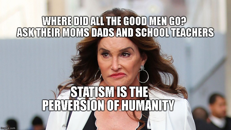 Republikkkanye trannies | WHERE DID ALL THE GOOD MEN GO? 
ASK THEIR MOMS DADS AND SCHOOL TEACHERS; STATISM IS THE PERVERSION OF HUMANITY | image tagged in republikkkanye trannies | made w/ Imgflip meme maker