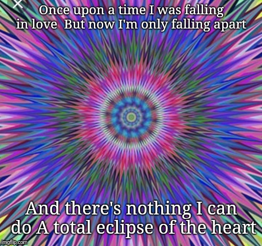 trippy | Once upon a time I was falling in love 
But now I'm only falling apart; And there's nothing I can do
A total eclipse of the heart | image tagged in trippy | made w/ Imgflip meme maker