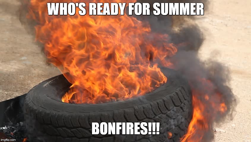 WHO'S READY FOR SUMMER; BONFIRES!!! | image tagged in bonfires | made w/ Imgflip meme maker