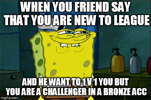 Don't You Squidward | WHEN YOU FRIEND SAY THAT YOU ARE NEW TO LEAGUE; AND HE WANT TO 1 V 1 YOU BUT YOU ARE A CHALLENGER IN A BRONZE ACC | image tagged in memes,dont you squidward | made w/ Imgflip meme maker