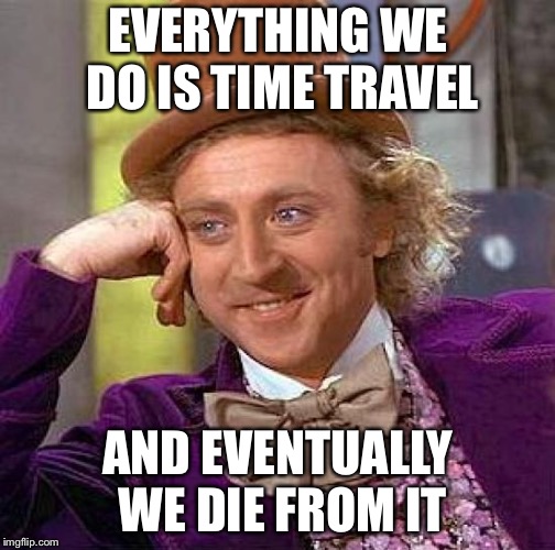 Creepy Condescending Wonka Meme | EVERYTHING WE DO IS TIME TRAVEL AND EVENTUALLY WE DIE FROM IT | image tagged in memes,creepy condescending wonka | made w/ Imgflip meme maker
