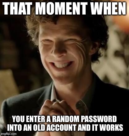 Sherlock | THAT MOMENT WHEN; YOU ENTER A RANDOM PASSWORD INTO AN OLD ACCOUNT AND IT WORKS | image tagged in sherlock | made w/ Imgflip meme maker