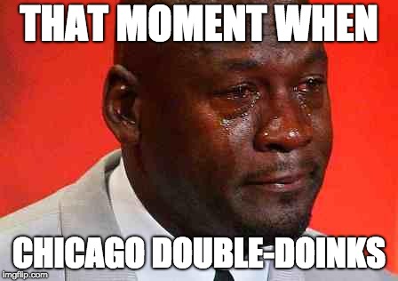 crying michael jordan | THAT MOMENT WHEN; CHICAGO DOUBLE-DOINKS | image tagged in crying michael jordan | made w/ Imgflip meme maker