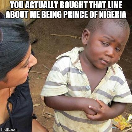 Third World Skeptical Kid Meme | YOU ACTUALLY BOUGHT THAT LINE ABOUT ME BEING PRINCE OF NIGERIA | image tagged in memes,third world skeptical kid | made w/ Imgflip meme maker