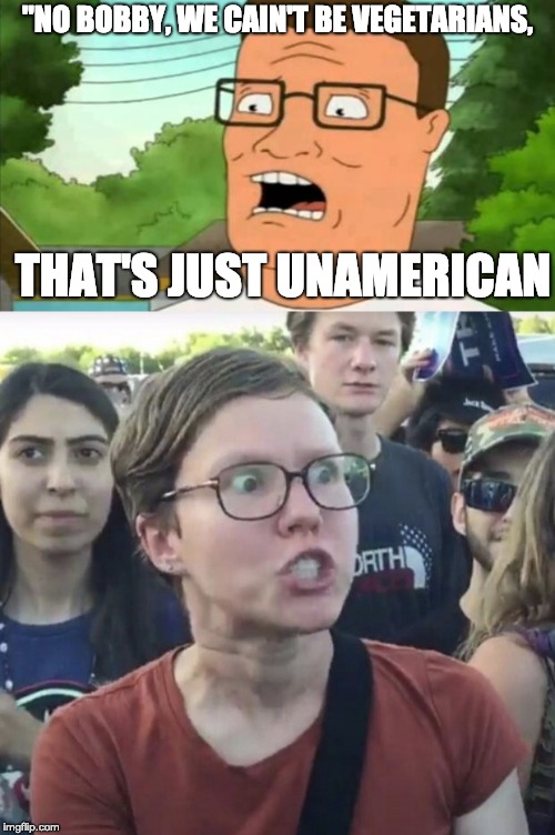 "NO BOBBY, WE CAIN'T BE VEGETARIANS, THAT'S JUST UNAMERICAN | image tagged in hank hill,triggered feminist | made w/ Imgflip meme maker