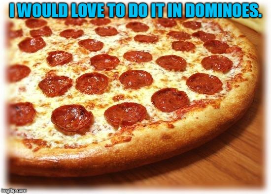 Coming out pizza  | I WOULD LOVE TO DO IT IN DOMINOES. | image tagged in coming out pizza | made w/ Imgflip meme maker