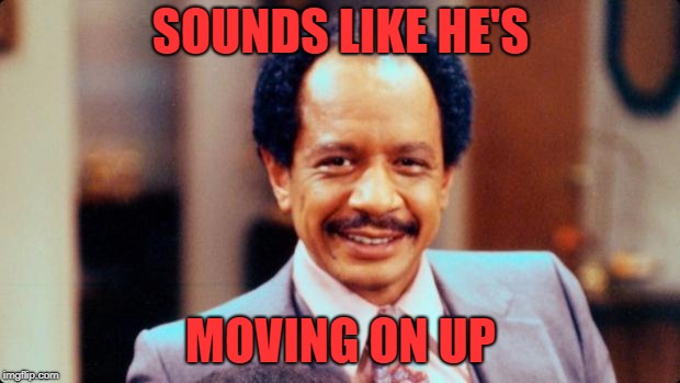George Jefferson | SOUNDS LIKE HE'S MOVING ON UP | image tagged in george jefferson | made w/ Imgflip meme maker