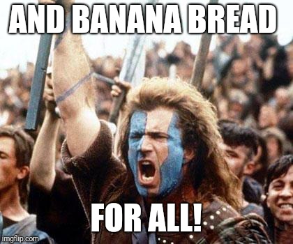 braveheart freedom | AND BANANA BREAD FOR ALL! | image tagged in braveheart freedom | made w/ Imgflip meme maker