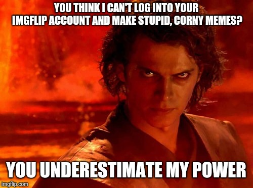 You Underestimate My Power | YOU THINK I CAN'T LOG INTO YOUR IMGFLIP ACCOUNT AND MAKE STUPID, CORNY MEMES? YOU UNDERESTIMATE MY POWER | image tagged in memes,you underestimate my power | made w/ Imgflip meme maker