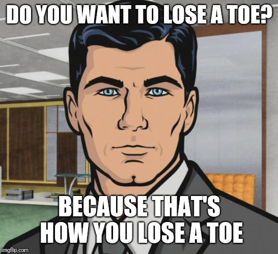 Archer | DO YOU WANT TO LOSE A TOE? BECAUSE THAT'S HOW YOU LOSE A TOE | image tagged in memes,archer | made w/ Imgflip meme maker