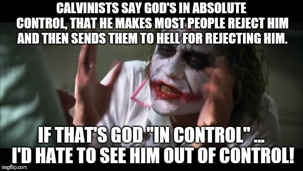 And everybody loses their minds Meme | CALVINISTS SAY GOD'S IN ABSOLUTE CONTROL, THAT HE MAKES MOST PEOPLE REJECT HIM AND THEN SENDS THEM TO HELL FOR REJECTING HIM. IF THAT'S GOD "IN CONTROL" ... I'D HATE TO SEE HIM OUT OF CONTROL! | image tagged in memes,and everybody loses their minds | made w/ Imgflip meme maker