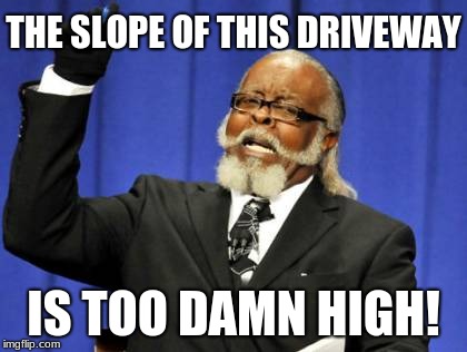 Too Damn High Meme | THE SLOPE OF THIS DRIVEWAY IS TOO DAMN HIGH! | image tagged in memes,too damn high | made w/ Imgflip meme maker