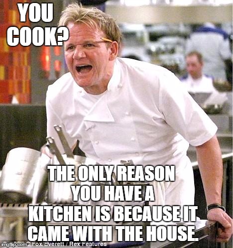 Chef Gordon Ramsay Meme | YOU COOK? THE ONLY REASON YOU HAVE A KITCHEN IS BECAUSE IT CAME WITH THE HOUSE. | image tagged in memes,chef gordon ramsay,random,kitchen,cooking | made w/ Imgflip meme maker