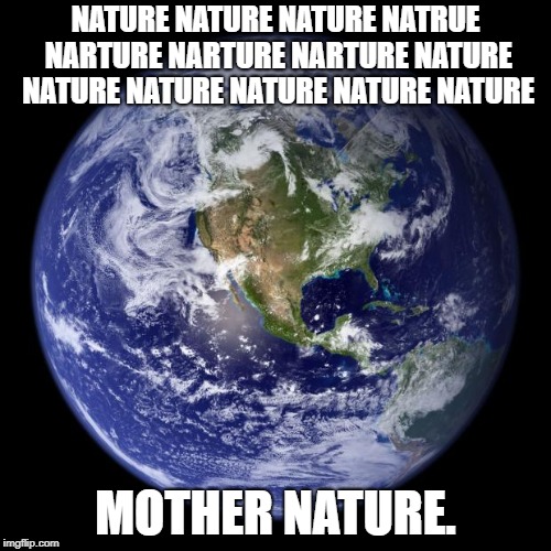 earth | NATURE NATURE NATURE NATRUE NARTURE NARTURE NARTURE NATURE NATURE NATURE NATURE NATURE NATURE; MOTHER NATURE. | image tagged in earth | made w/ Imgflip meme maker