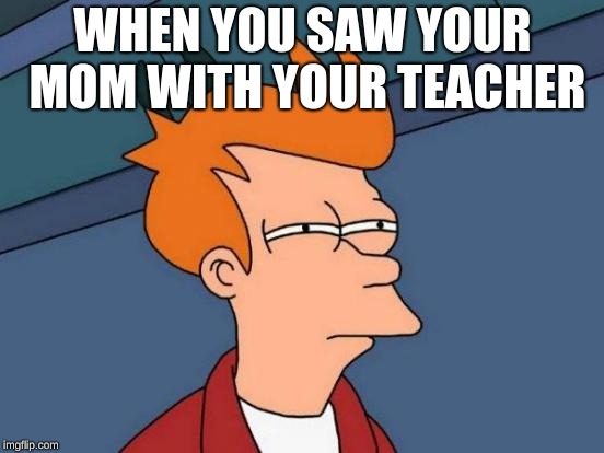 Futurama Fry Meme | WHEN YOU SAW YOUR MOM WITH YOUR TEACHER | image tagged in memes,futurama fry | made w/ Imgflip meme maker