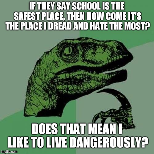 Philosoraptor | IF THEY SAY SCHOOL IS THE SAFEST PLACE, THEN HOW COME IT'S THE PLACE I DREAD AND HATE THE MOST? DOES THAT MEAN I LIKE TO LIVE DANGEROUSLY? | image tagged in memes,philosoraptor,school | made w/ Imgflip meme maker