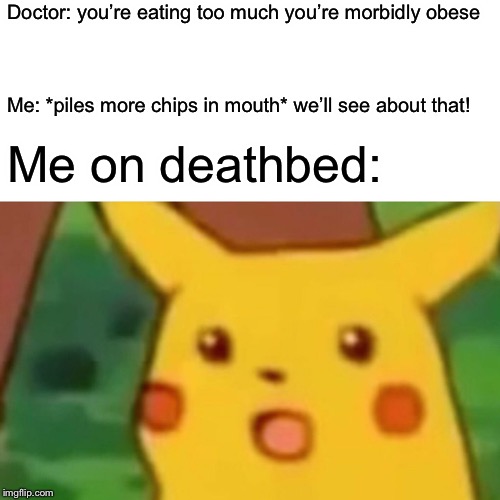 Surprised Pikachu Meme | Doctor: you’re eating too much you’re morbidly obese; Me: *piles more chips in mouth* we’ll see about that! Me on deathbed: | image tagged in memes,surprised pikachu | made w/ Imgflip meme maker
