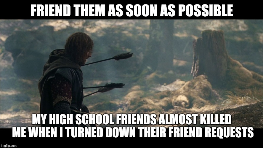 Boromir Arrows | FRIEND THEM AS SOON AS POSSIBLE MY HIGH SCHOOL FRIENDS ALMOST KILLED ME WHEN I TURNED DOWN THEIR FRIEND REQUESTS | image tagged in boromir arrows | made w/ Imgflip meme maker