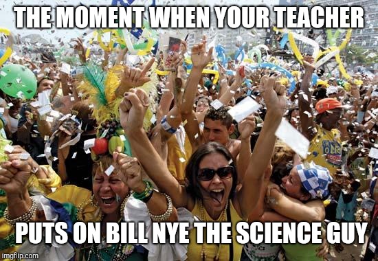 Bill, Bill, Bill, Bill, Bill, Bill! |  THE MOMENT WHEN YOUR TEACHER; PUTS ON BILL NYE THE SCIENCE GUY | image tagged in celebrate,bill nye the science guy,bill nye,science rules,science,school | made w/ Imgflip meme maker