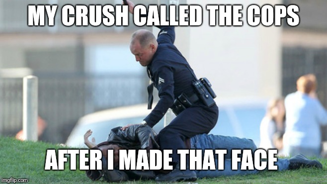 Cop Beating | MY CRUSH CALLED THE COPS AFTER I MADE THAT FACE | image tagged in cop beating | made w/ Imgflip meme maker