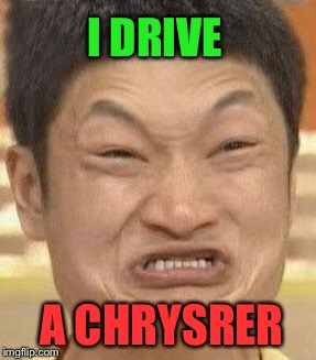 mad asian | I DRIVE A CHRYSRER | image tagged in mad asian | made w/ Imgflip meme maker