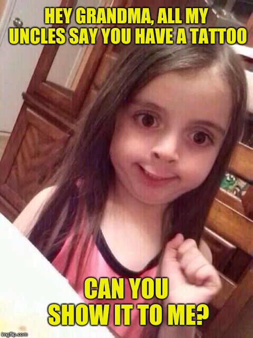 Little girl funny smile | HEY GRANDMA, ALL MY UNCLES SAY YOU HAVE A TATTOO CAN YOU SHOW IT TO ME? | image tagged in little girl funny smile | made w/ Imgflip meme maker