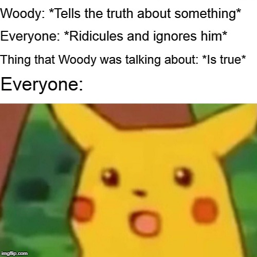 Just listen to Woody | Woody: *Tells the truth about something*; Everyone: *Ridicules and ignores him*; Thing that Woody was talking about: *Is true*; Everyone: | image tagged in memes,surprised pikachu,toy story | made w/ Imgflip meme maker