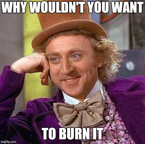 Creepy Condescending Wonka Meme | WHY WOULDN'T YOU WANT TO BURN IT | image tagged in memes,creepy condescending wonka | made w/ Imgflip meme maker