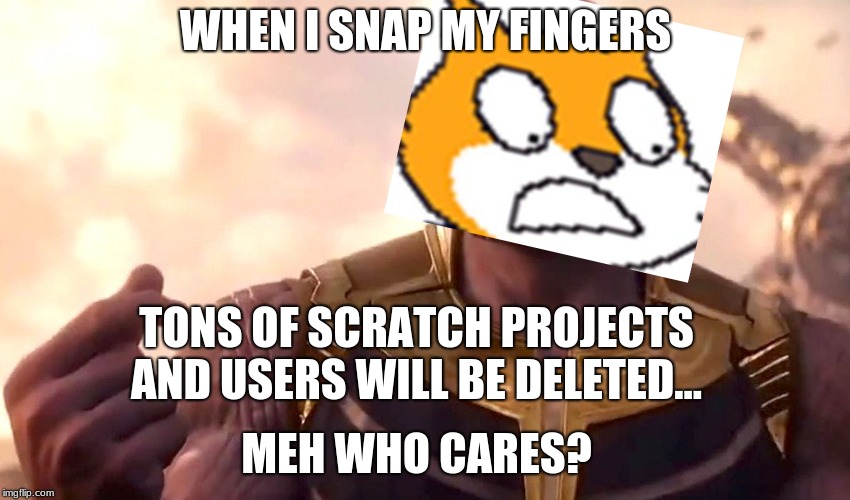 thanos snap | WHEN I SNAP MY FINGERS; TONS OF SCRATCH PROJECTS AND USERS WILL BE DELETED... MEH WHO CARES? | image tagged in thanos snap | made w/ Imgflip meme maker