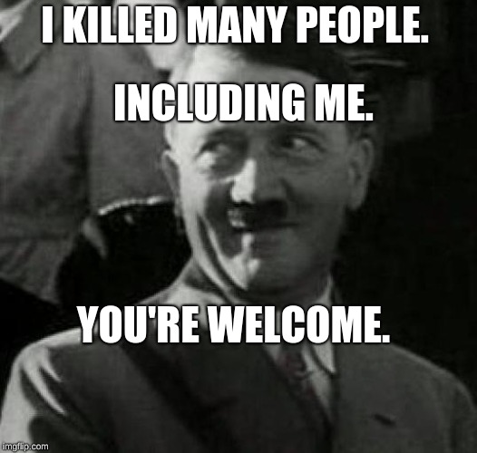 Hitler laugh  | I KILLED MANY PEOPLE. YOU'RE WELCOME. INCLUDING ME. | image tagged in hitler laugh | made w/ Imgflip meme maker
