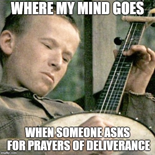 Prayers of Deliverance | WHERE MY MIND GOES; WHEN SOMEONE ASKS FOR PRAYERS OF DELIVERANCE | image tagged in prayer,deliverance,religion,movies,pop culture | made w/ Imgflip meme maker