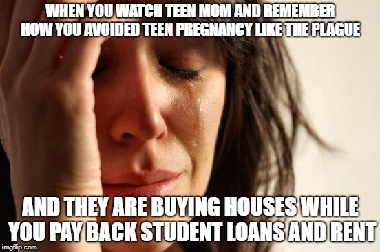 First World Problems | WHEN YOU WATCH TEEN MOM AND REMEMBER HOW YOU AVOIDED TEEN PREGNANCY LIKE THE PLAGUE; AND THEY ARE BUYING HOUSES WHILE YOU PAY BACK STUDENT LOANS AND RENT | image tagged in memes,first world problems | made w/ Imgflip meme maker