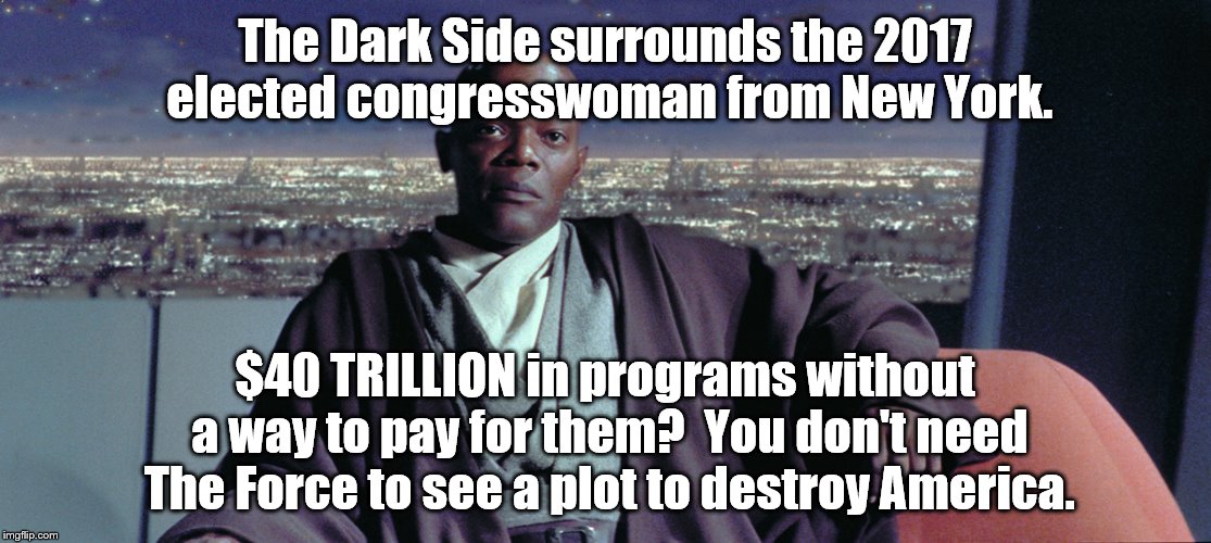 I wonder who he is talking about ? | The Dark Side surrounds the 2017 elected congresswoman from New York. $40 TRILLION in programs without a way to pay for them?  You don't need The Force to see a plot to destroy America. | image tagged in politics,socialism | made w/ Imgflip meme maker