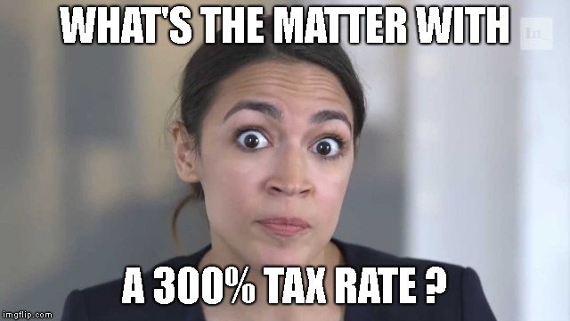 Crazy Alexandria Ocasio-Cortez | WHAT'S THE MATTER WITH A 300% TAX RATE ? | image tagged in crazy alexandria ocasio-cortez | made w/ Imgflip meme maker