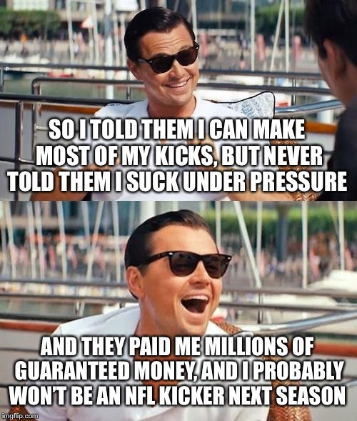 Cody Parkey Bear of Wall Street | SO I TOLD THEM I CAN MAKE MOST OF MY KICKS, BUT NEVER TOLD THEM I SUCK UNDER PRESSURE; AND THEY PAID ME MILLIONS OF GUARANTEED MONEY, AND I PROBABLY WON’T BE AN NFL KICKER NEXT SEASON | image tagged in memes,leonardo dicaprio wolf of wall street,chicago bears,nfl memes,nfl football,nfl playoffs | made w/ Imgflip meme maker