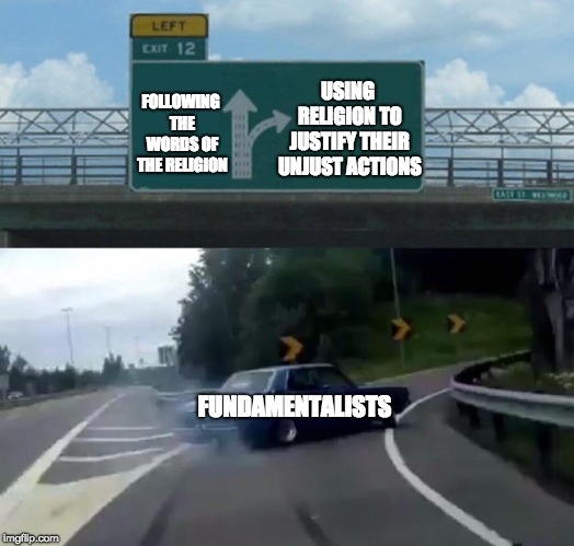 Left Exit 12 Off Ramp | USING RELIGION TO JUSTIFY THEIR UNJUST ACTIONS; FOLLOWING THE WORDS OF THE RELIGION; FUNDAMENTALISTS | image tagged in memes,left exit 12 off ramp | made w/ Imgflip meme maker