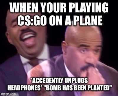 Steve Harvey Laughing Serious | WHEN YOUR PLAYING CS:GO ON A PLANE; *ACCEDENTLY UNPLUGS HEADPHONES* "BOMB HAS BEEN PLANTED" | image tagged in steve harvey laughing serious | made w/ Imgflip meme maker