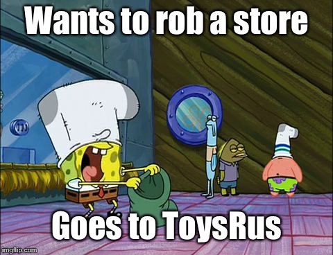 Bank Robbery | Wants to rob a store; Goes to ToysRus | image tagged in bank robbery | made w/ Imgflip meme maker