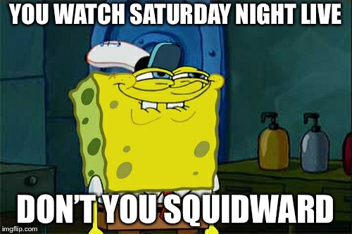 Don't You Squidward | YOU WATCH SATURDAY NIGHT LIVE; DON’T YOU SQUIDWARD | image tagged in memes,dont you squidward,saturday night live,tv show,squidward | made w/ Imgflip meme maker
