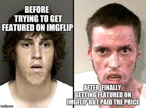 Was it worth it? | BEFORE 
TRYING TO GET FEATURED ON IMGFLIP; AFTER 
FINALLY GETTING FEATURED ON IMGFLIP BUT PAID THE PRICE | image tagged in before and after imgflip,memes,funny,before and after,imgflip,crackhead | made w/ Imgflip meme maker