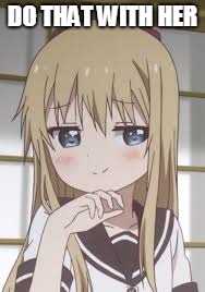 Smug loli | DO THAT WITH HER | image tagged in smug loli | made w/ Imgflip meme maker