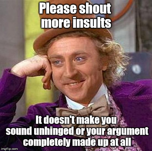 You must be right; your volume tells me that. | Please shout more insults; It doesn't make you sound unhinged or your argument completely made up at all | image tagged in memes,creepy condescending wonka | made w/ Imgflip meme maker